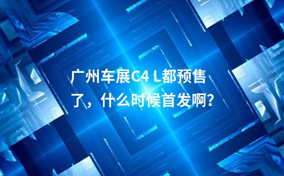 广州车展C4 L都预售了，什么时候首发啊？